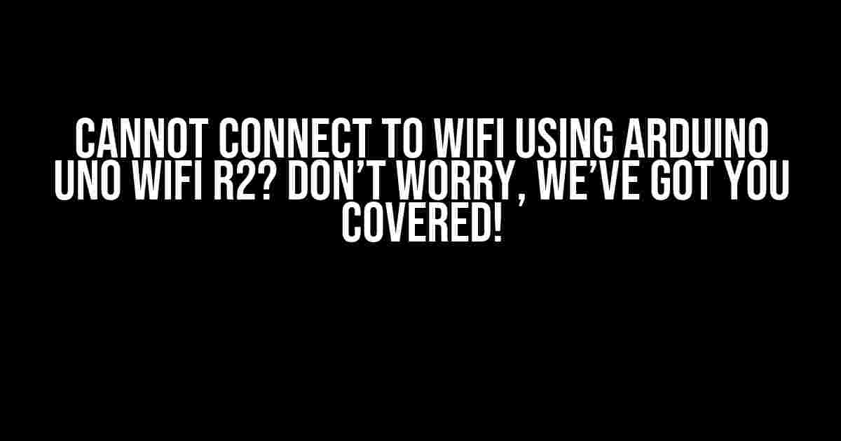 Cannot Connect to WIFI Using Arduino UNO WIFI R2? Don’t Worry, We’ve Got You Covered!