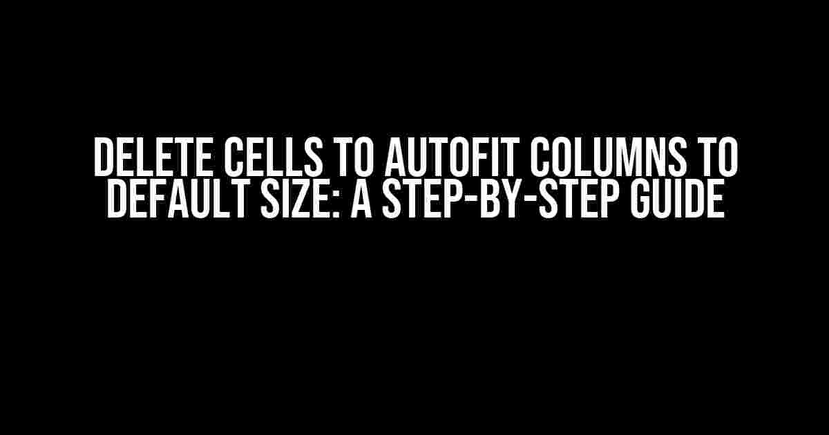 Delete Cells to Autofit Columns to Default Size: A Step-by-Step Guide