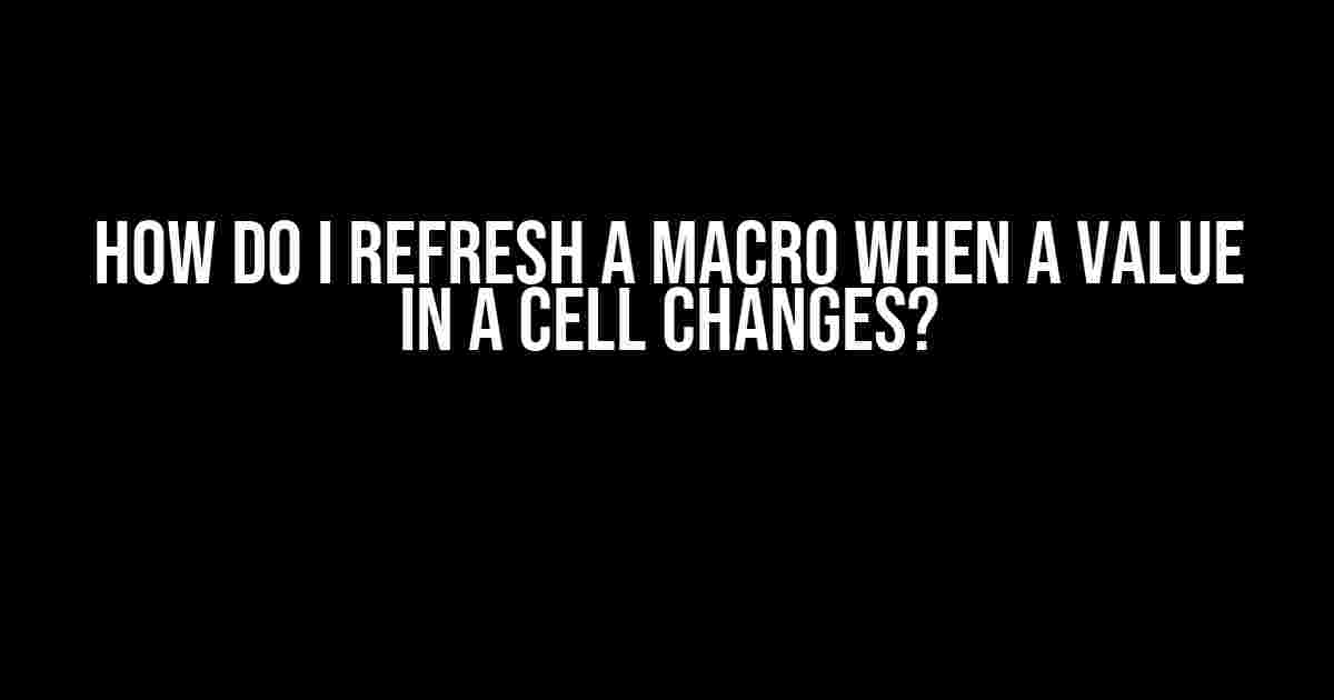 How do I Refresh a Macro when a Value in a Cell Changes?