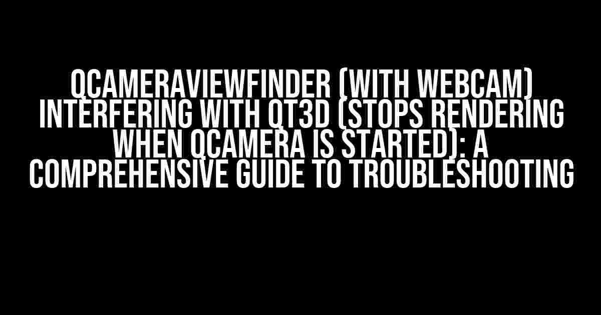 QCameraViewFinder (with Webcam) interfering with Qt3D (stops rendering when QCamera is started): A Comprehensive Guide to Troubleshooting