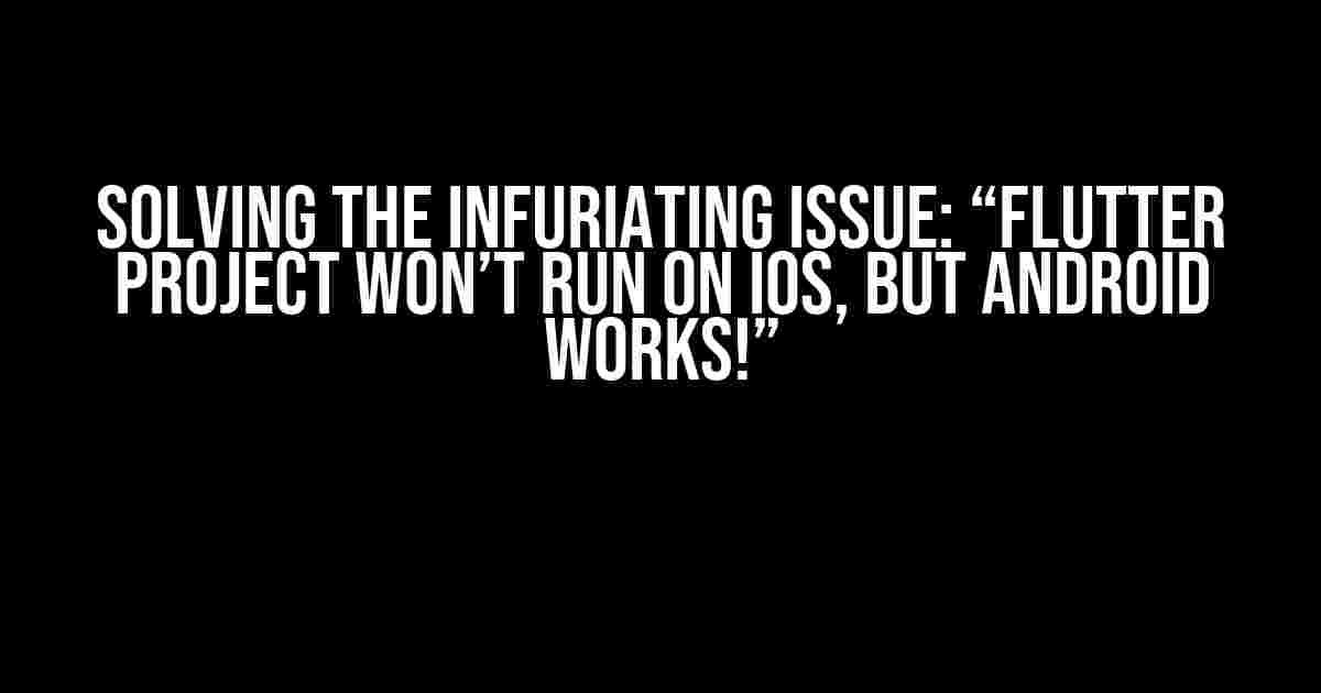 Solving the Infuriating Issue: “Flutter Project Won’t Run on iOS, But Android Works!”