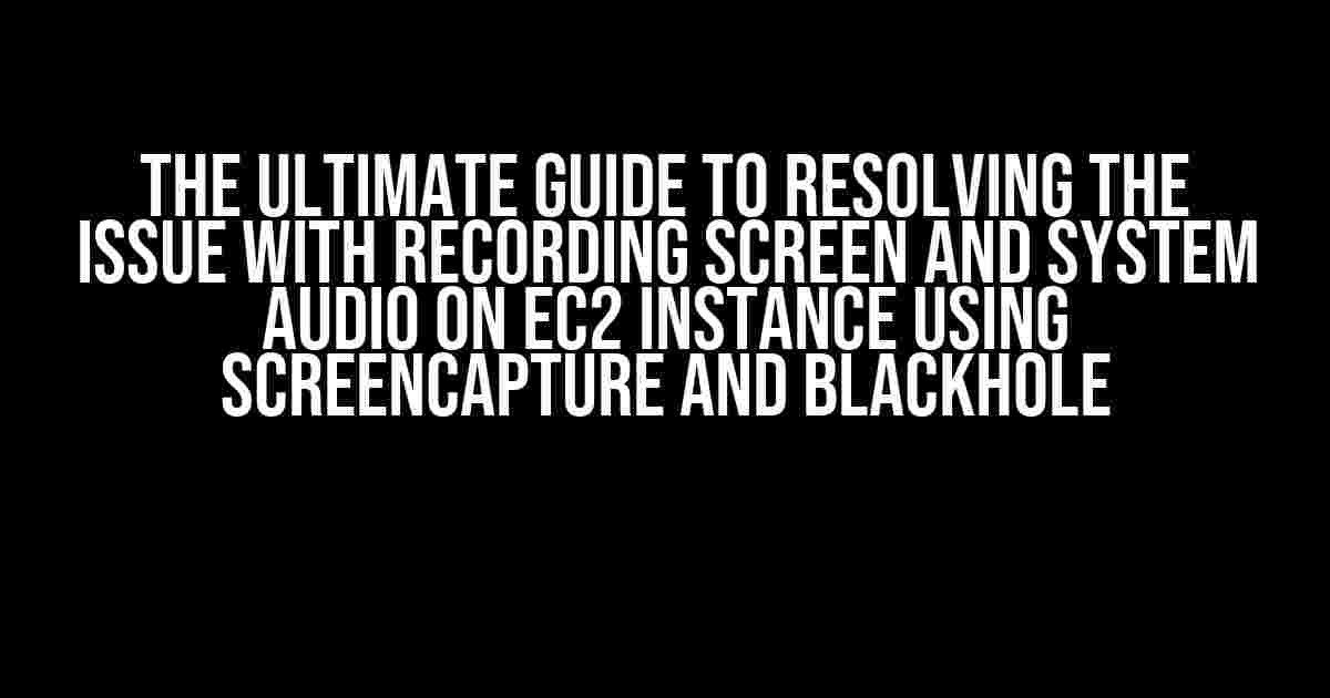 The Ultimate Guide to Resolving the Issue with Recording Screen and System Audio on EC2 Instance Using Screencapture and BlackHole