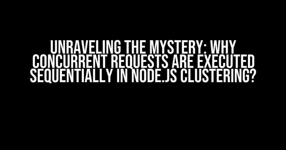 Unraveling the Mystery: Why Concurrent Requests are Executed Sequentially in Node.js Clustering?