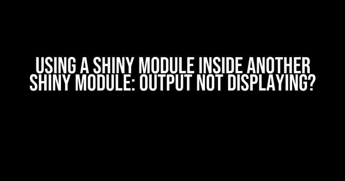 Using a Shiny Module Inside Another Shiny Module: Output Not Displaying?